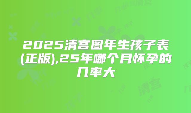 2025清宫图年生孩子表(正版),25年哪个月怀孕的几率大