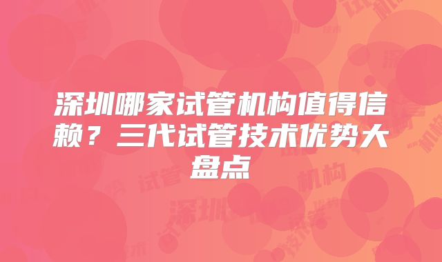 深圳哪家试管机构值得信赖?三代试管技术优势大盘点