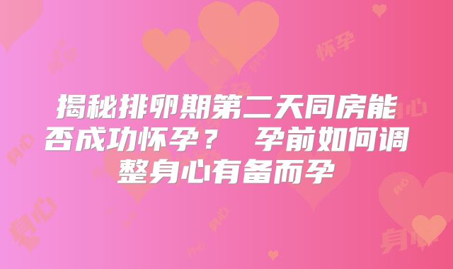 揭秘排卵期第二天同房能否成功怀孕? 孕前如何调整身心有备而孕