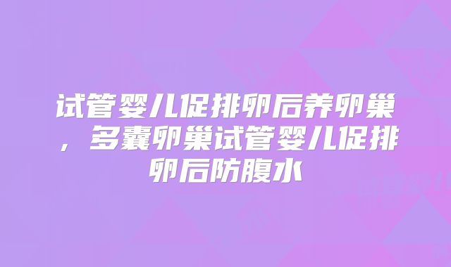 试管婴儿促排卵后养卵巢,多囊卵巢试管婴儿促排卵后防腹水