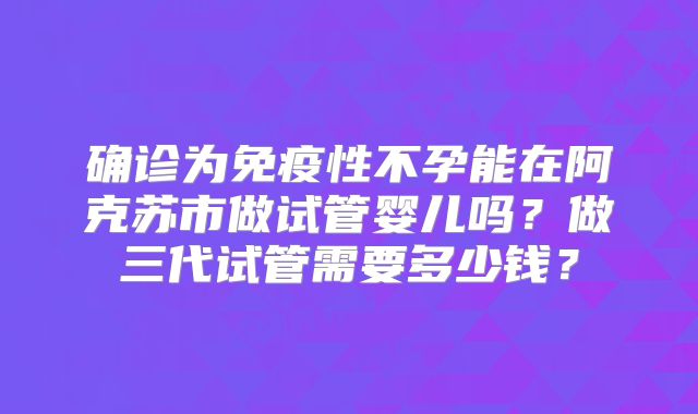确诊为免疫性不孕能在阿克苏市做试管婴儿吗?做三代试管需要多少钱?