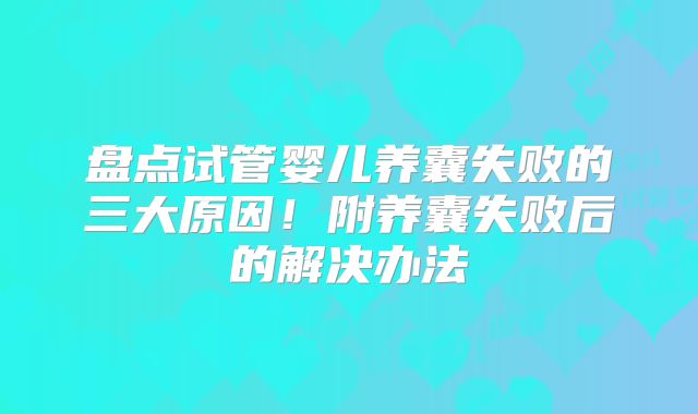盘点试管婴儿养囊失败的三大原因!附养囊失败后的解决办法