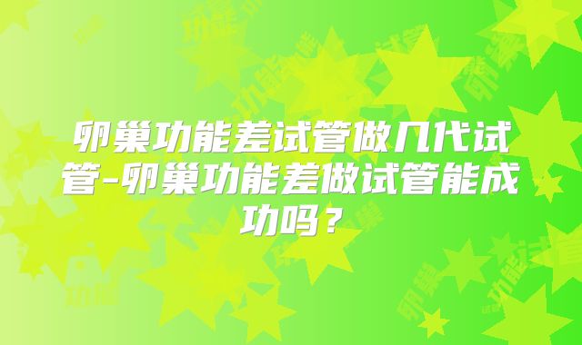 卵巢功能差试管做几代试管-卵巢功能差做试管能成功吗?