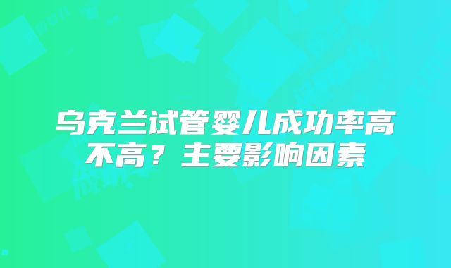 乌克兰试管婴儿成功率高不高？主要影响因素
