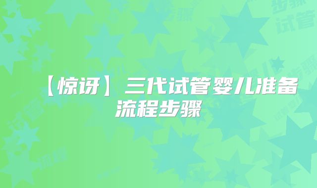 【惊讶】三代试管婴儿准备流程步骤