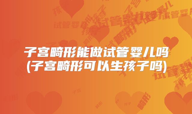 子宫畸形能做试管婴儿吗(子宫畸形可以生孩子吗)