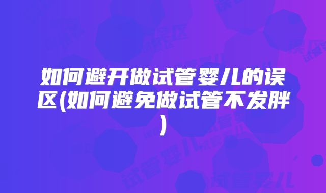 如何避开做试管婴儿的误区(如何避免做试管不发胖)