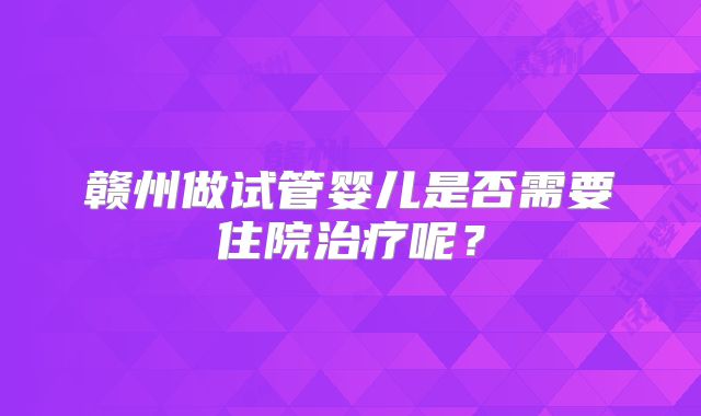 赣州做试管婴儿是否需要住院治疗呢?