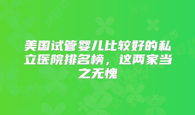 美国试管婴儿比较好的私立医院排名榜，这两家当之无愧