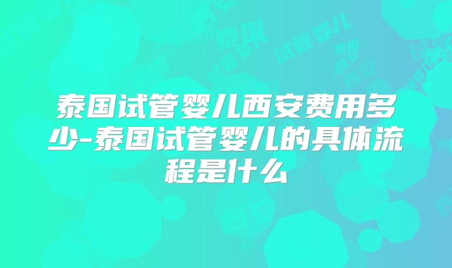 泰国试管婴儿西安费用多少-泰国试管婴儿的具体流程是什么