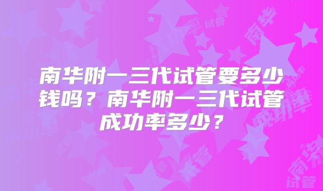 南华附一三代试管要多少钱吗？南华附一三代试管成功率多少？