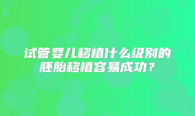 试管婴儿移植什么级别的胚胎移植容易成功？