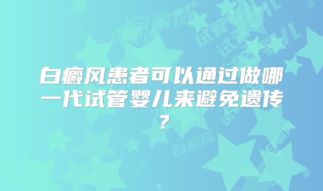 白癜风患者可以通过做哪一代试管婴儿来避免遗传?