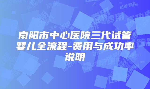 南阳市中心医院三代试管婴儿全流程-费用与成功率说明