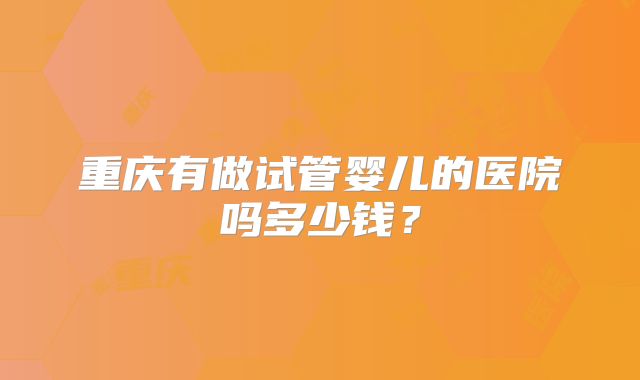 重庆有做试管婴儿的医院吗多少钱？