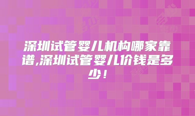深圳试管婴儿机构哪家靠谱,深圳试管婴儿价钱是多少!