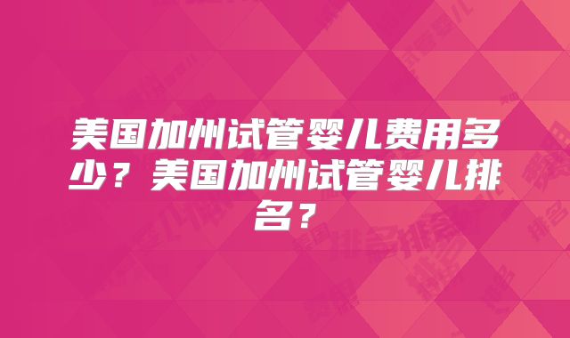 美国加州试管婴儿费用多少?美国加州试管婴儿排名?