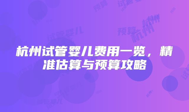 杭州试管婴儿费用一览,精准估算与预算攻略
