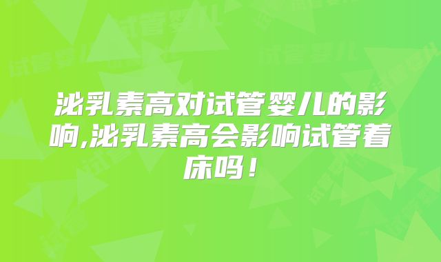 泌乳素高对试管婴儿的影响,泌乳素高会影响试管着床吗!