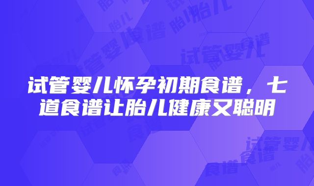 试管婴儿怀孕初期食谱,七道食谱让胎儿健康又聪明