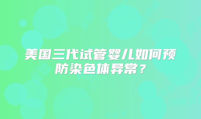 美国三代试管婴儿如何预防染色体异常?