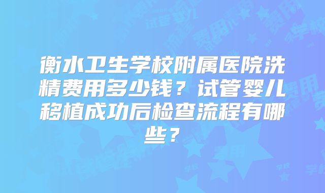 衡水卫生学校附属医院洗精费用多少钱?试管婴儿移植成功后检查流程有哪些?