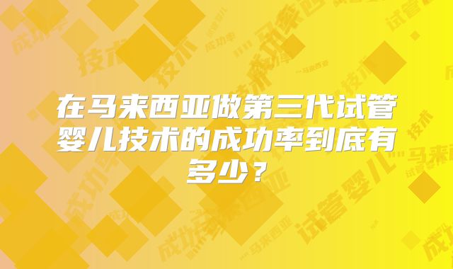 在马来西亚做第三代试管婴儿技术的成功率到底有多少？