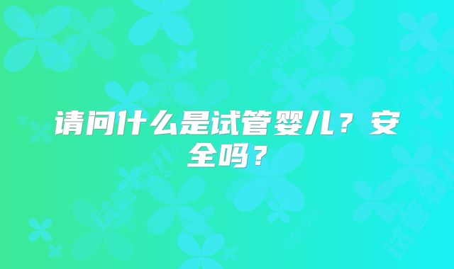 请问什么是试管婴儿？安全吗？