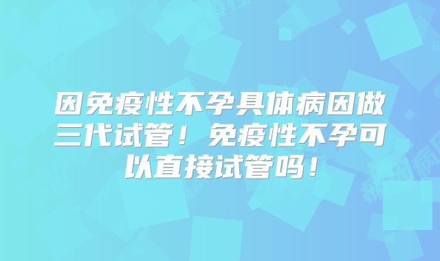 因免疫性不孕具体病因做三代试管！免疫性不孕可以直接试管吗！