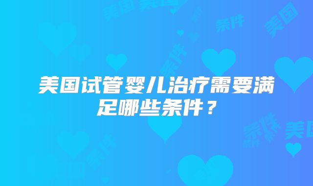 美国试管婴儿治疗需要满足哪些条件？