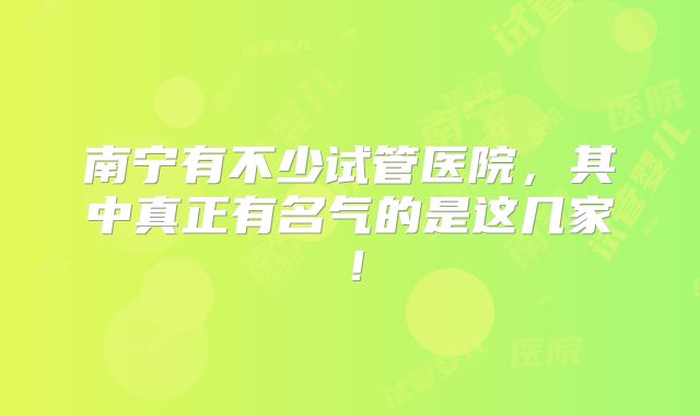 南宁有不少试管医院，其中真正有名气的是这几家！