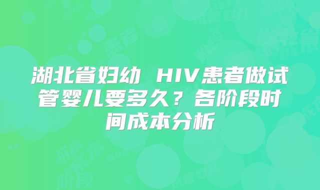 湖北省妇幼 HIV患者做试管婴儿要多久?各阶段时间成本分析