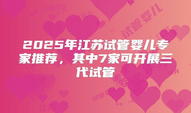 2025年江苏试管婴儿专家推荐,其中7家可开展三代试管