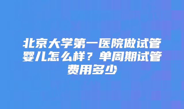 北京大学第一医院做试管婴儿怎么样?单周期试管费用多少
