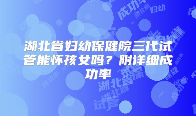 湖北省妇幼保健院三代试管能怀孩女吗?附详细成功率
