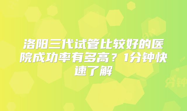 洛阳三代试管比较好的医院成功率有多高?1分钟快速了解