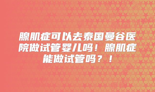 腺肌症可以去泰国曼谷医院做试管婴儿吗!腺肌症能做试管吗?!