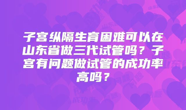 子宫纵隔生育困难可以在山东省做三代试管吗?子宫有问题做试管的成功率高吗?
