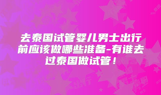 去泰国试管婴儿男士出行前应该做哪些准备-有谁去过泰国做试管!