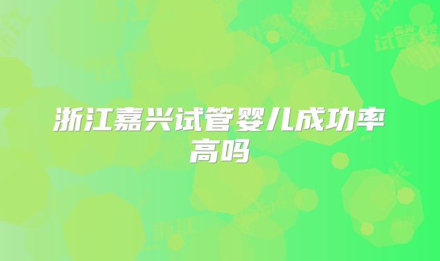 浙江嘉兴试管婴儿成功率高吗