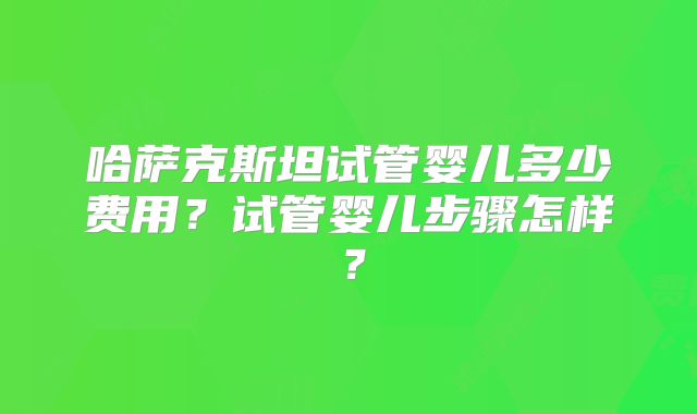 哈萨克斯坦试管婴儿多少费用?试管婴儿步骤怎样?