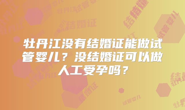 牡丹江没有结婚证能做试管婴儿?没结婚证可以做人工受孕吗?