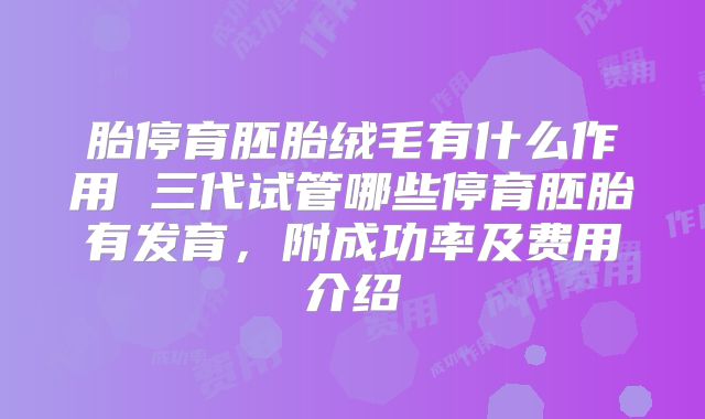 胎停育胚胎绒毛有什么作用 三代试管哪些停育胚胎有发育，附成功率及费用介绍