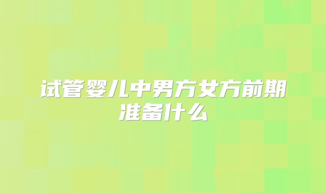 试管婴儿中男方女方前期准备什么