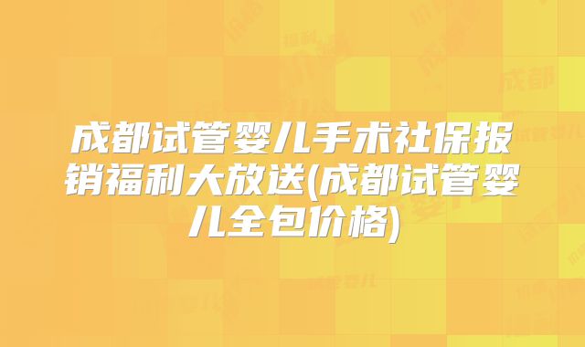 成都试管婴儿手术社保报销福利大放送(成都试管婴儿全包价格)