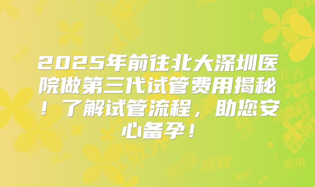 2025年前往北大深圳医院做第三代试管费用揭秘!了解试管流程,助您安心备孕!