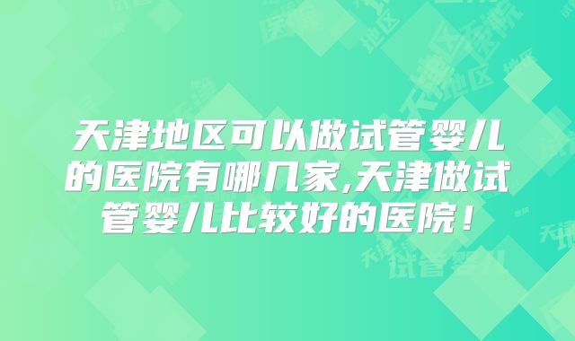 天津地区可以做试管婴儿的医院有哪几家,天津做试管婴儿比较好的医院!