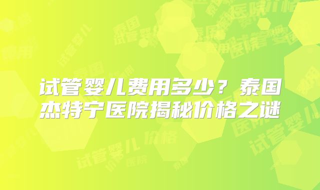 试管婴儿费用多少?泰国杰特宁医院揭秘价格之谜