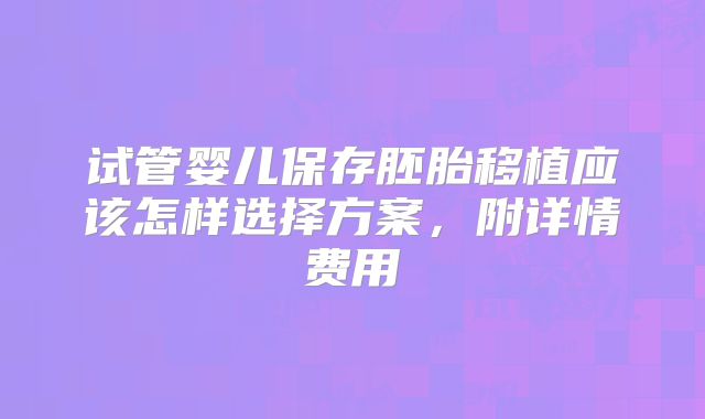 试管婴儿保存胚胎移植应该怎样选择方案,附详情费用