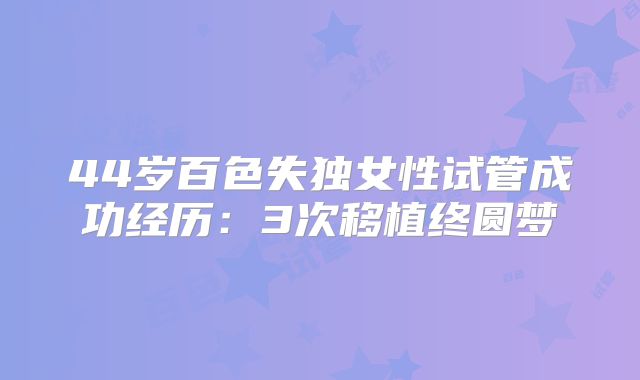 44岁百色失独女性试管成功经历：3次移植终圆梦